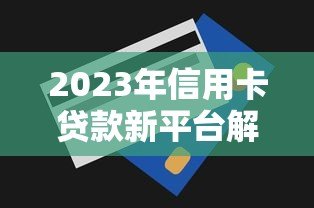2023年信用卡贷款新平台解析:正规渠道与申请攻略 2023年信用卡贷款新平台解析:正规渠道与申请攻略