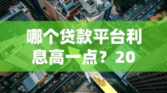 哪个贷款平台利息高一点?2023年贷款利息避坑指南 哪个贷款平台利息高一点?2023年贷款利息避坑指南
