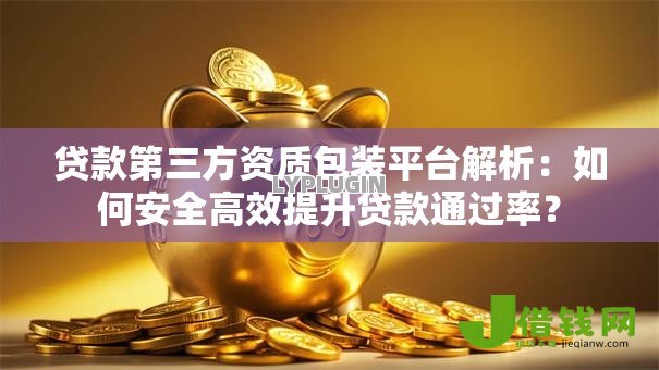 贷款第三方资质包装平台解析:如何安全高效提升贷款通过率? 贷款第三方资质包装平台解析:如何安全高效提升贷款通过率?