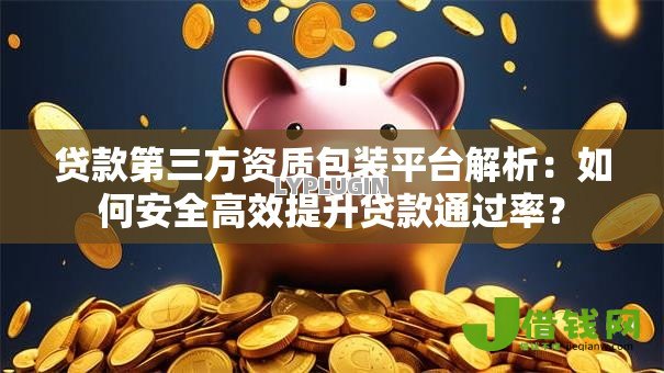 贷款第三方资质包装平台解析:如何安全高效提升贷款通过率? 贷款第三方资质包装平台解析:如何安全高效提升贷款通过率?
