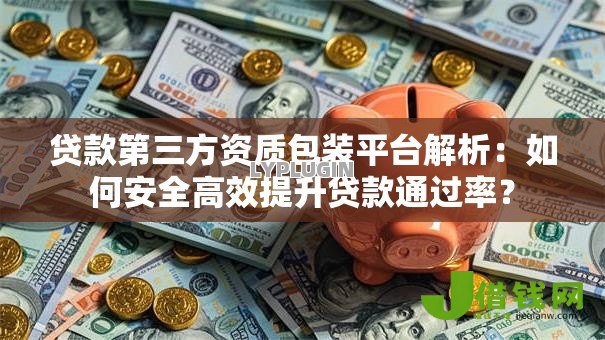 贷款第三方资质包装平台解析:如何安全高效提升贷款通过率? 贷款第三方资质包装平台解析:如何安全高效提升贷款通过率?