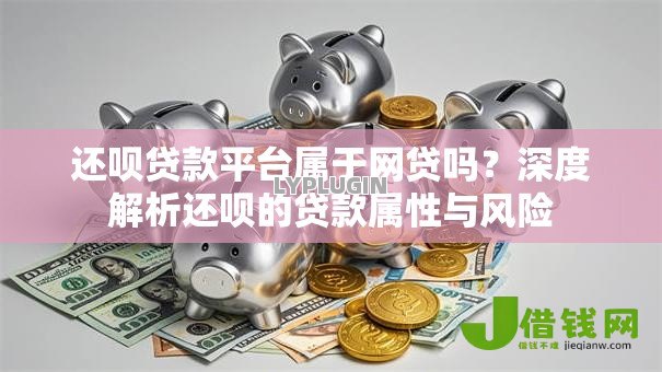 还呗贷款平台属于网贷吗?深度解析还呗的贷款属性与风险 还呗贷款平台属于网贷吗?深度解析还呗的贷款属性与风险