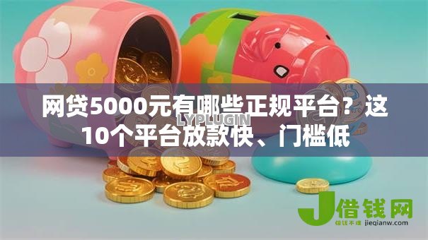 网贷5000元有哪些正规平台?这10个平台放款快、门槛低 网贷5000元有哪些正规平台?这10个平台放款快、门槛低