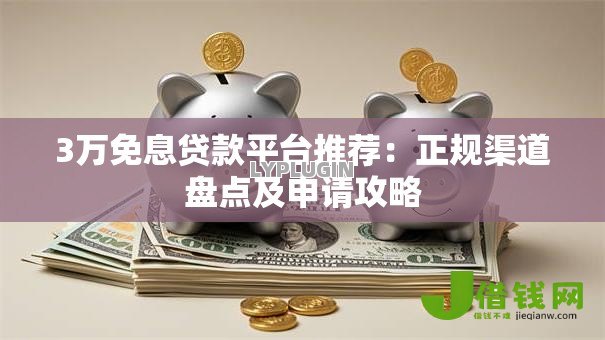 3万免息贷款平台推荐:正规渠道盘点及申请攻略 3万免息贷款平台推荐:正规渠道盘点及申请攻略