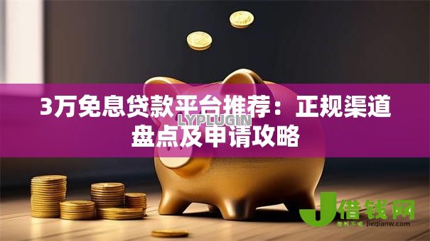 3万免息贷款平台推荐:正规渠道盘点及申请攻略 3万免息贷款平台推荐:正规渠道盘点及申请攻略