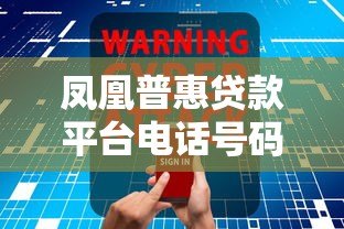凤凰普惠贷款平台电话号码查询指南及贷款注意事项 凤凰普惠贷款平台电话号码查询指南及贷款注意事项