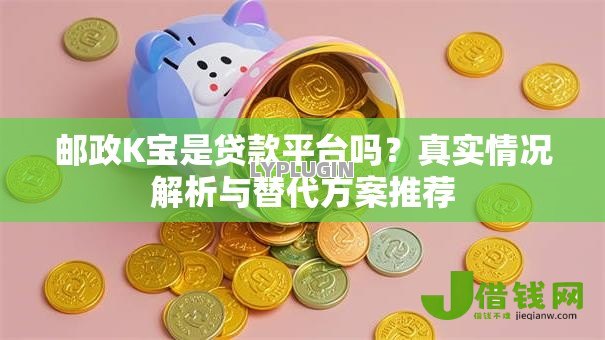 邮政K宝是贷款平台吗?真实情况解析与替代方案推荐 邮政K宝是贷款平台吗?真实情况解析与替代方案推荐