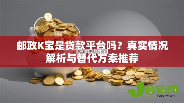 邮政K宝是贷款平台吗?真实情况解析与替代方案推荐 邮政K宝是贷款平台吗?真实情况解析与替代方案推荐