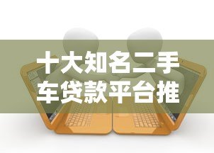 十大知名二手车贷款平台推荐及申请攻略 十大知名二手车贷款平台推荐及申请攻略