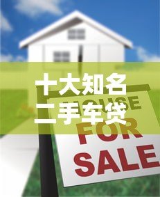 十大知名二手车贷款平台推荐及申请攻略 十大知名二手车贷款平台推荐及申请攻略