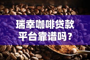 瑞幸咖啡贷款平台靠谱吗?真实评测与用户经验分享 瑞幸咖啡贷款平台靠谱吗?真实评测与用户经验分享
