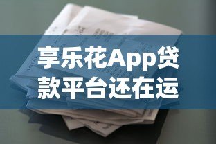 享乐花App贷款平台还在运营吗?最新情况深度解析 享乐花App贷款平台还在运营吗?最新情况深度解析