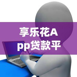 享乐花App贷款平台还在运营吗?最新情况深度解析 享乐花App贷款平台还在运营吗?最新情况深度解析