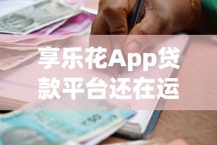 享乐花App贷款平台还在运营吗?最新情况深度解析 享乐花App贷款平台还在运营吗?最新情况深度解析