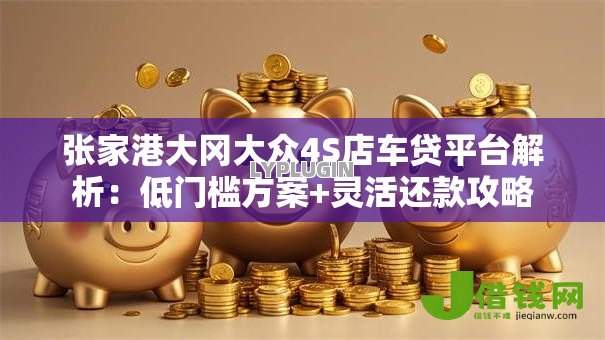 张家港大冈大众4S店车贷平台解析：低门槛方案+灵活还款攻略
