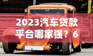 2023汽车贷款平台哪家强?6大正规平台深度对比 2023汽车贷款平台哪家强?6大正规平台深度对比