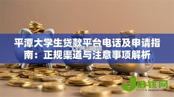 平潭大学生贷款平台电话及申请指南:正规渠道与注意事项解析 平潭大学生贷款平台电话及申请指南:正规渠道与注意事项解析