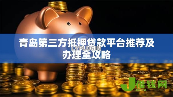 青岛第三方抵押贷款平台推荐及办理全攻略 青岛第三方抵押贷款平台推荐及办理全攻略