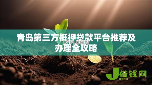 青岛第三方抵押贷款平台推荐及办理全攻略 青岛第三方抵押贷款平台推荐及办理全攻略