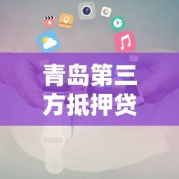 青岛第三方抵押贷款平台推荐及办理全攻略 青岛第三方抵押贷款平台推荐及办理全攻略