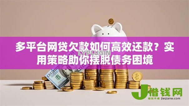 多平台网贷欠款如何高效还款？实用策略助你摆脱债务困境