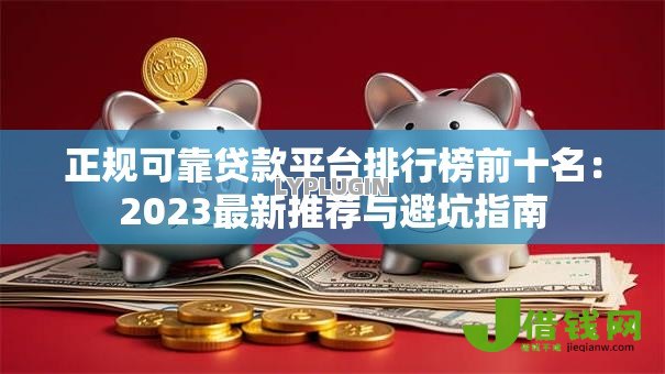 正规可靠贷款平台排行榜前十名:2023最新推荐与避坑指南 正规可靠贷款平台排行榜前十名:2023最新推荐与避坑指南