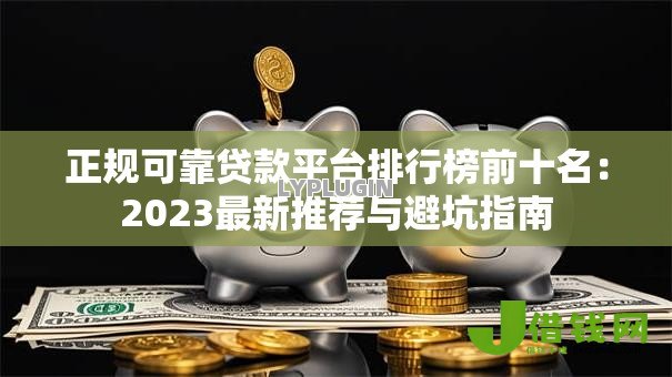正规可靠贷款平台排行榜前十名:2023最新推荐与避坑指南 正规可靠贷款平台排行榜前十名:2023最新推荐与避坑指南