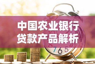 中国农业银行贷款产品解析及申请指南 中国农业银行贷款产品解析及申请指南