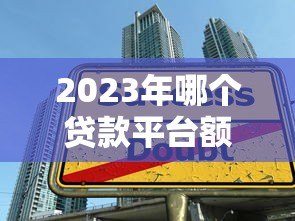2023年哪个贷款平台额度高?十大高额度贷款平台推荐 2023年哪个贷款平台额度高?十大高额度贷款平台推荐