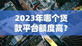 2023年哪个贷款平台额度高?十大高额度贷款平台推荐 2023年哪个贷款平台额度高?十大高额度贷款平台推荐