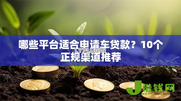哪些平台适合申请车贷款?10个正规渠道推荐 哪些平台适合申请车贷款?10个正规渠道推荐