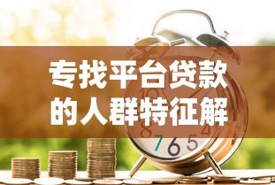 专找平台贷款的人群特征解析:他们为什么频繁借贷? 专找平台贷款的人群特征解析:他们为什么频繁借贷?