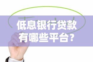 低息银行贷款有哪些平台?这些正规渠道值得考虑 低息银行贷款有哪些平台?这些正规渠道值得考虑