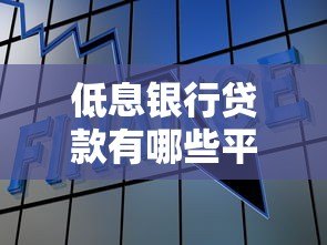 低息银行贷款有哪些平台?这些正规渠道值得考虑 低息银行贷款有哪些平台?这些正规渠道值得考虑