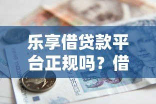乐享借贷款平台正规吗？借款流程与注意事项详解