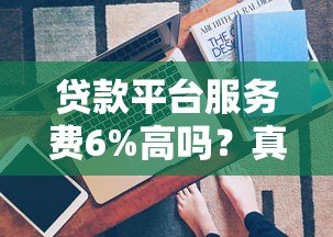 贷款平台服务费6%高吗？真实对比与省钱技巧
