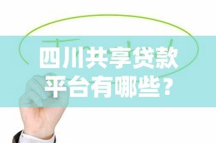四川共享贷款平台有哪些？这10家正规机构值得关注
