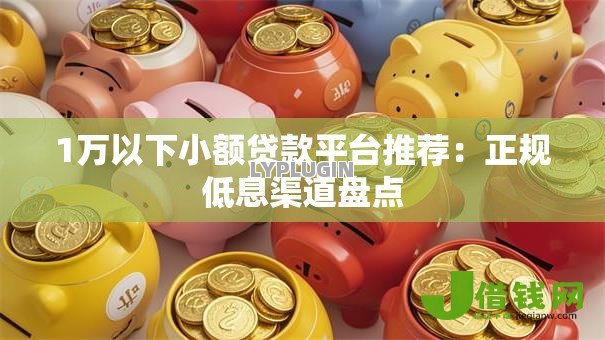 1万以下小额贷款平台推荐：正规低息渠道盘点
