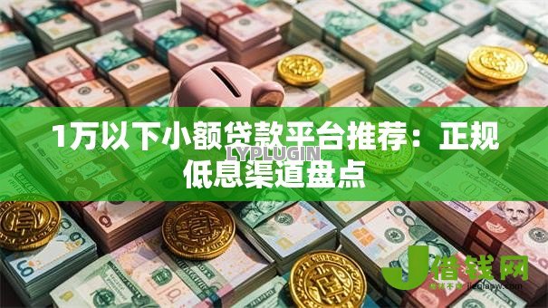 1万以下小额贷款平台推荐：正规低息渠道盘点
