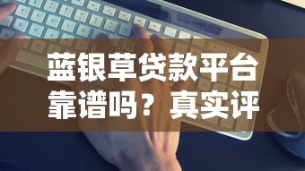 蓝银草贷款平台靠谱吗?真实评测+避坑指南 蓝银草贷款平台靠谱吗?真实评测+避坑指南
