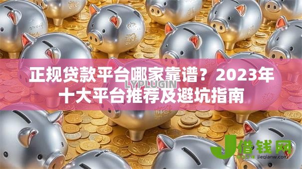 正规贷款平台哪家靠谱?2023年十大平台推荐及避坑指南 正规贷款平台哪家靠谱?2023年十大平台推荐及避坑指南