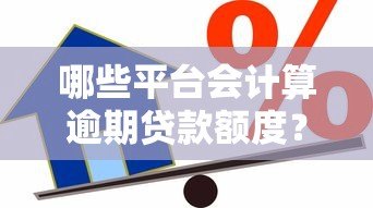 哪些平台会计算逾期贷款额度?常见机构解析 哪些平台会计算逾期贷款额度?常见机构解析