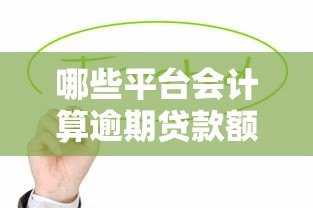 哪些平台会计算逾期贷款额度?常见机构解析 哪些平台会计算逾期贷款额度?常见机构解析