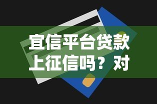 宜信平台贷款上征信吗?对信用记录有何影响? 宜信平台贷款上征信吗?对信用记录有何影响?