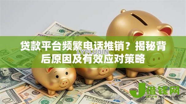 贷款平台频繁电话推销?揭秘背后原因及有效应对策略 贷款平台频繁电话推销?揭秘背后原因及有效应对策略