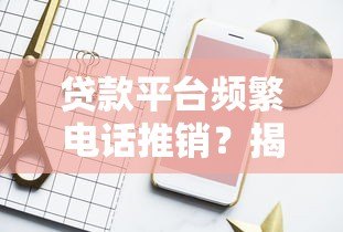 贷款平台频繁电话推销?揭秘背后原因及有效应对策略 贷款平台频繁电话推销?揭秘背后原因及有效应对策略