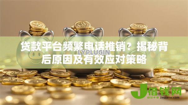 贷款平台频繁电话推销?揭秘背后原因及有效应对策略 贷款平台频繁电话推销?揭秘背后原因及有效应对策略