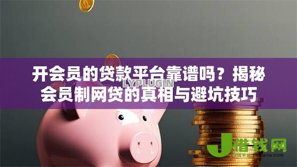 开会员的贷款平台靠谱吗?揭秘会员制网贷的真相与避坑技巧 开会员的贷款平台靠谱吗?揭秘会员制网贷的真相与避坑技巧