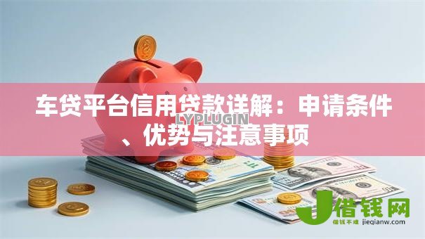 车贷平台信用贷款详解:申请条件、优势与注意事项 车贷平台信用贷款详解:申请条件、优势与注意事项