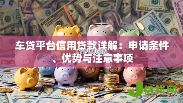 车贷平台信用贷款详解:申请条件、优势与注意事项 车贷平台信用贷款详解:申请条件、优势与注意事项